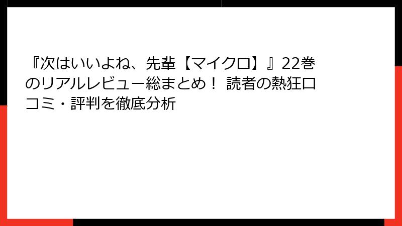 『次はいいよね、先輩【マイクロ】』22巻のリアルレビュー総まとめ！ 読者の熱狂口コミ・評判を徹底分析