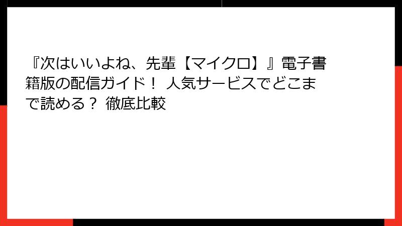『次はいいよね、先輩【マイクロ】』電子書籍版の配信ガイド！ 人気サービスでどこまで読める？ 徹底比較