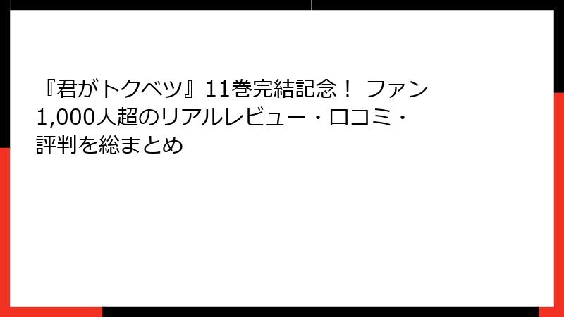『君がトクベツ』11巻完結記念! ファン1,000人超のリアルレビュー・口コミ・評判を総まとめ
