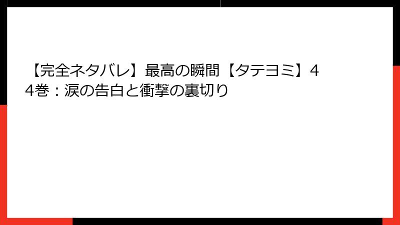 【完全ネタバレ】最高の瞬間【タテヨミ】44巻:涙の告白と衝撃の裏切り