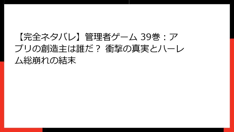 【完全ネタバレ】管理者ゲーム 39巻:アプリの創造主は誰だ? 衝撃の真実とハーレム総崩れの結末