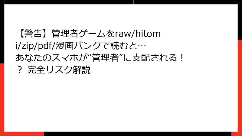 【警告】管理者ゲームをraw/hitomi/zip/pdf/漫画バンクで読むと…あなたのスマホが“管理者”に支配される!? 完全リスク解説