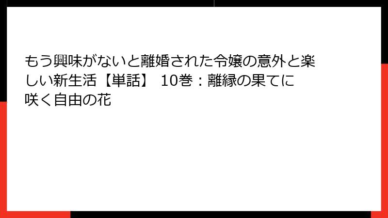 もう興味がないと離婚された令嬢の意外と楽しい新生活【単話】 10巻:離縁の果てに咲く自由の花