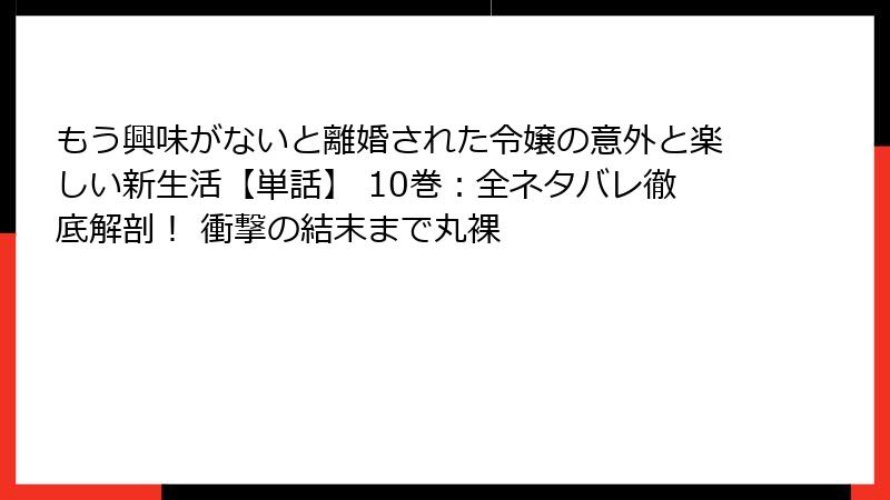 もう興味がないと離婚された令嬢の意外と楽しい新生活【単話】 10巻:全ネタバレ徹底解剖! 衝撃の結末まで丸裸