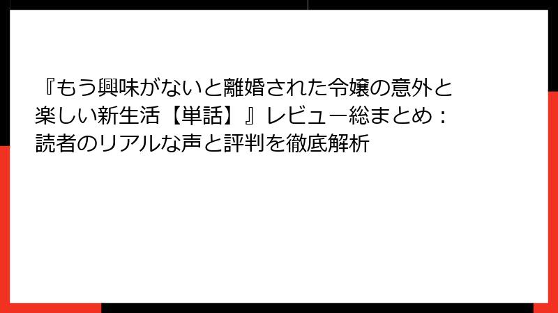 『もう興味がないと離婚された令嬢の意外と楽しい新生活【単話】』レビュー総まとめ:読者のリアルな声と評判を徹底解析