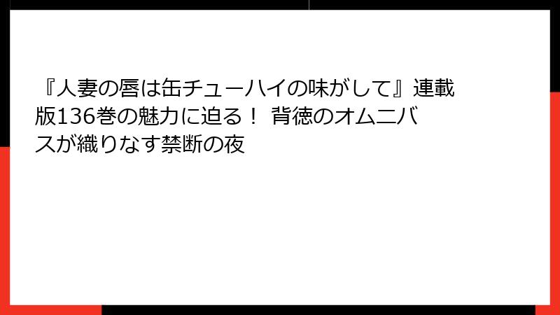 『人妻の唇は缶チューハイの味がして』連載版136巻の魅力に迫る！ 背徳のオムニバスが織りなす禁断の夜