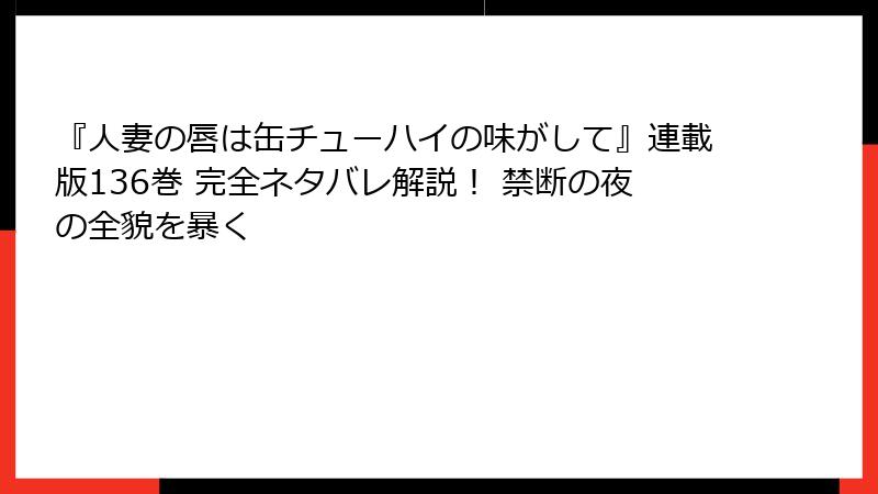 『人妻の唇は缶チューハイの味がして』連載版136巻 完全ネタバレ解説！ 禁断の夜の全貌を暴く