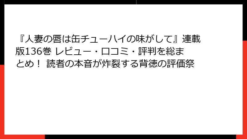 『人妻の唇は缶チューハイの味がして』連載版136巻 レビュー・口コミ・評判を総まとめ！ 読者の本音が炸裂する背徳の評価祭