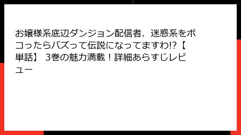 お嬢様系底辺ダンジョン配信者、迷惑系をボコったらバズって伝説になってますわ!?【単話】 3巻の魅力満載!詳細あらすじレビュー