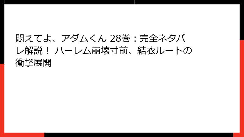 悶えてよ、アダムくん 28巻:完全ネタバレ解説! ハーレム崩壊寸前、結衣ルートの衝撃展開