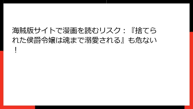 海賊版サイトで漫画を読むリスク:『捨てられた侯爵令嬢は魂まで溺愛される』も危ない!