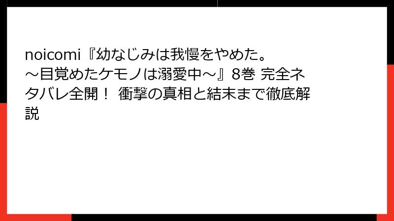 noicomi『幼なじみは我慢をやめた。～目覚めたケモノは溺愛中～』8巻 完全ネタバレ全開！ 衝撃の真相と結末まで徹底解説