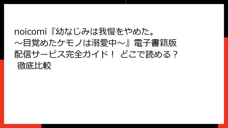 noicomi『幼なじみは我慢をやめた。～目覚めたケモノは溺愛中～』電子書籍版 配信サービス完全ガイド！ どこで読める？ 徹底比較