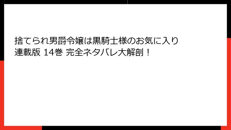 捨てられ男爵令嬢は黒騎士様のお気に入り 連載版 14巻 完全ネタバレ大解剖!