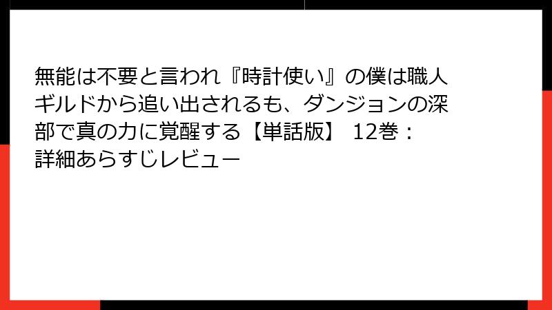 無能は不要と言われ『時計使い』の僕は職人ギルドから追い出されるも、ダンジョンの深部で真の力に覚醒する【単話版】 12巻:詳細あらすじレビュー