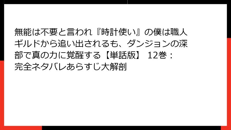無能は不要と言われ『時計使い』の僕は職人ギルドから追い出されるも、ダンジョンの深部で真の力に覚醒する【単話版】 12巻:完全ネタバレあらすじ大解剖