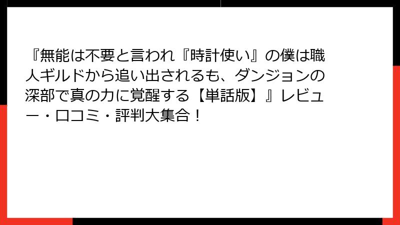 『無能は不要と言われ『時計使い』の僕は職人ギルドから追い出されるも、ダンジョンの深部で真の力に覚醒する【単話版】』レビュー・口コミ・評判大集合!