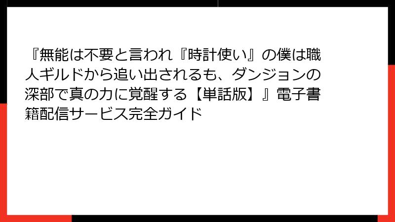『無能は不要と言われ『時計使い』の僕は職人ギルドから追い出されるも、ダンジョンの深部で真の力に覚醒する【単話版】』電子書籍配信サービス完全ガイド
