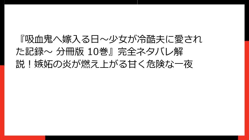 『吸血鬼へ嫁入る日~少女が冷酷夫に愛された記録~ 分冊版 10巻』完全ネタバレ解説!嫉妬の炎が燃え上がる甘く危険な一夜