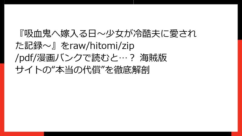 『吸血鬼へ嫁入る日~少女が冷酷夫に愛された記録~』をraw/hitomi/zip/pdf/漫画バンクで読むと…? 海賊版サイトの“本当の代償”を徹底解剖