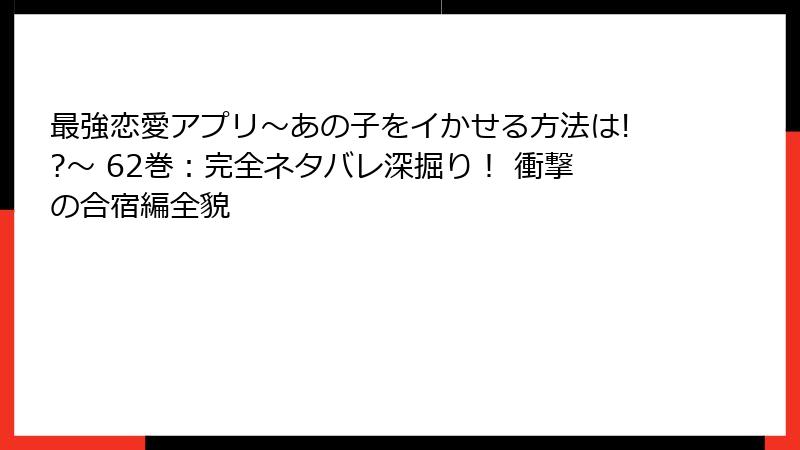 最強恋愛アプリ~あの子をイかせる方法は!?~ 62巻:完全ネタバレ深掘り! 衝撃の合宿編全貌