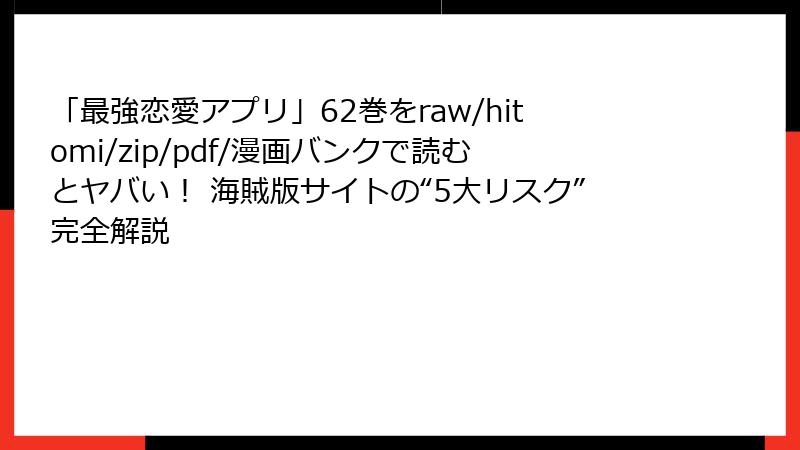「最強恋愛アプリ」62巻をraw/hitomi/zip/pdf/漫画バンクで読むとヤバい! 海賊版サイトの“5大リスク”完全解説