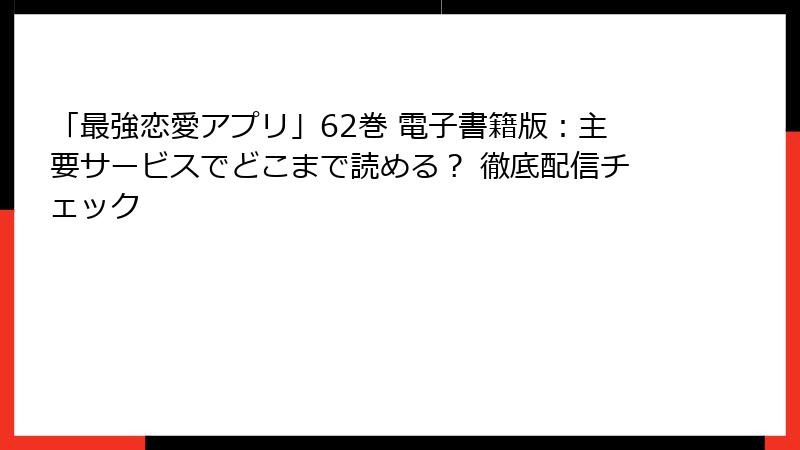 「最強恋愛アプリ」62巻 電子書籍版:主要サービスでどこまで読める? 徹底配信チェック