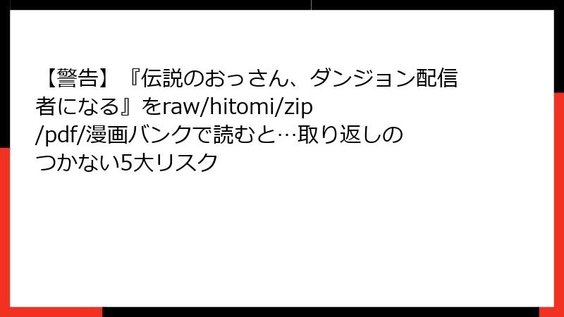 【警告】『伝説のおっさん、ダンジョン配信者になる』をraw/hitomi/zip/pdf/漫画バンクで読むと…取り返しのつかない5大リスク