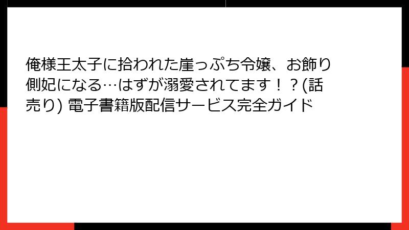 俺様王太子に拾われた崖っぷち令嬢、お飾り側妃になる…はずが溺愛されてます!?(話売り) 電子書籍版配信サービス完全ガイド