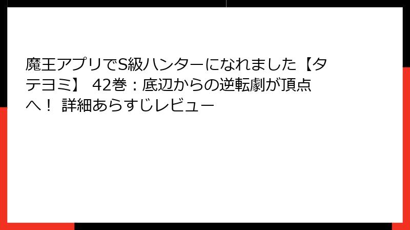 魔王アプリでS級ハンターになれました【タテヨミ】 42巻：底辺からの逆転劇が頂点へ！ 詳細あらすじレビュー