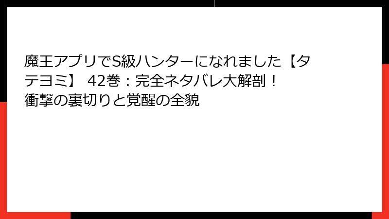 魔王アプリでS級ハンターになれました【タテヨミ】 42巻：完全ネタバレ大解剖！ 衝撃の裏切りと覚醒の全貌