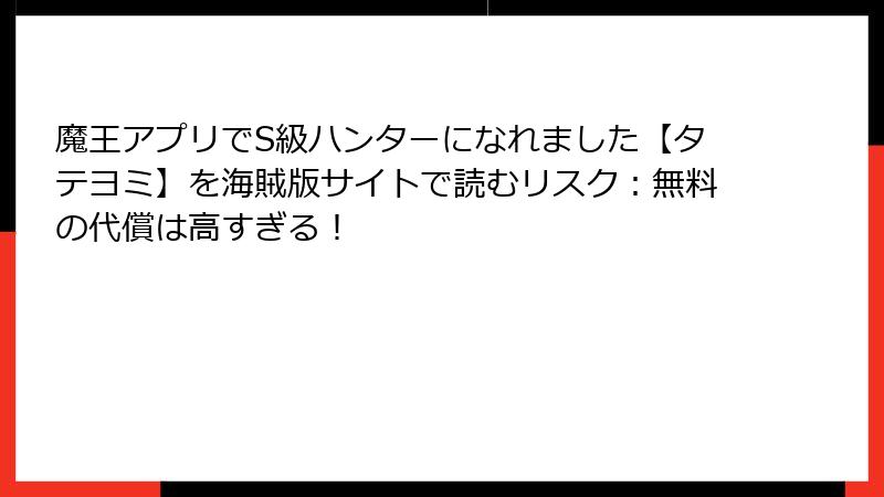 魔王アプリでS級ハンターになれました【タテヨミ】を海賊版サイトで読むリスク：無料の代償は高すぎる！