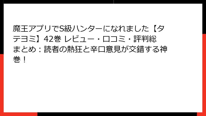 魔王アプリでS級ハンターになれました【タテヨミ】42巻 レビュー・口コミ・評判総まとめ：読者の熱狂と辛口意見が交錯する神巻！