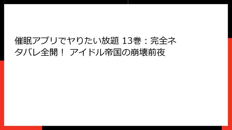 催眠アプリでヤりたい放題 13巻：完全ネタバレ全開！ アイドル帝国の崩壊前夜