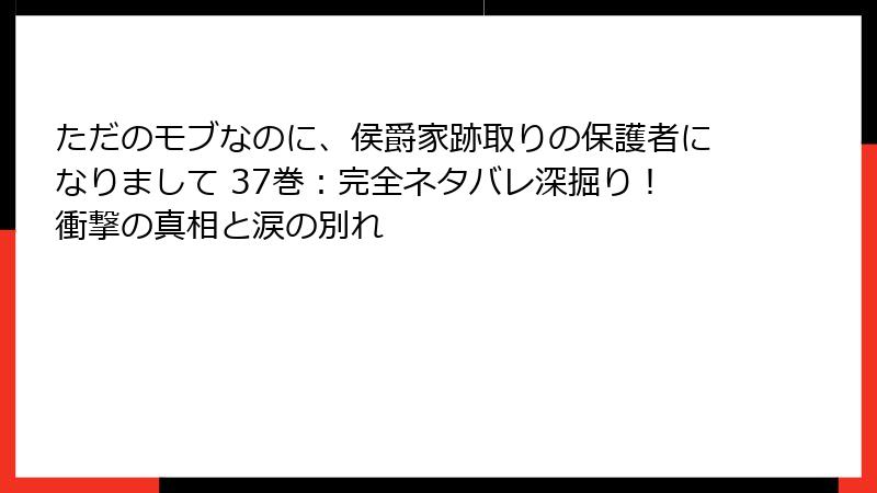 ただのモブなのに、侯爵家跡取りの保護者になりまして 37巻:完全ネタバレ深掘り!衝撃の真相と涙の別れ