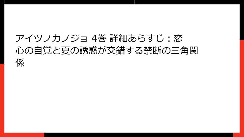 アイツノカノジョ 4巻 詳細あらすじ:恋心の自覚と夏の誘惑が交錯する禁断の三角関係