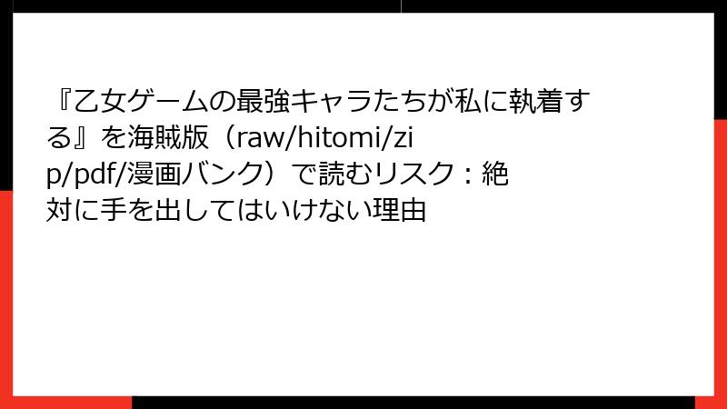 『乙女ゲームの最強キャラたちが私に執着する』を海賊版（raw/hitomi/zip/pdf/漫画バンク）で読むリスク：絶対に手を出してはいけない理由