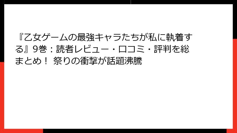 『乙女ゲームの最強キャラたちが私に執着する』9巻：読者レビュー・口コミ・評判を総まとめ！ 祭りの衝撃が話題沸騰