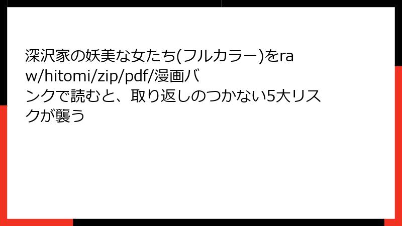 深沢家の妖美な女たち(フルカラー)をraw/hitomi/zip/pdf/漫画バンクで読むと、取り返しのつかない5大リスクが襲う