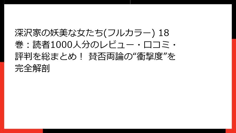 深沢家の妖美な女たち(フルカラー) 18巻：読者1000人分のレビュー・口コミ・評判を総まとめ！ 賛否両論の“衝撃度”を完全解剖