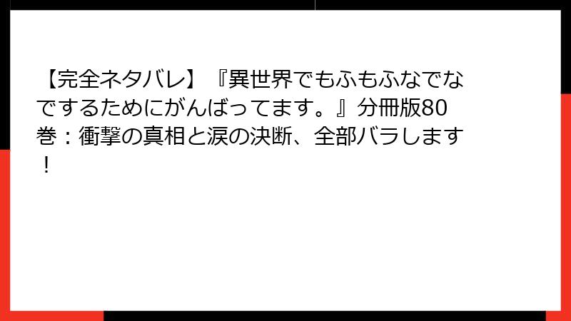 【完全ネタバレ】『異世界でもふもふなでなでするためにがんばってます。』分冊版80巻:衝撃の真相と涙の決断、全部バラします!