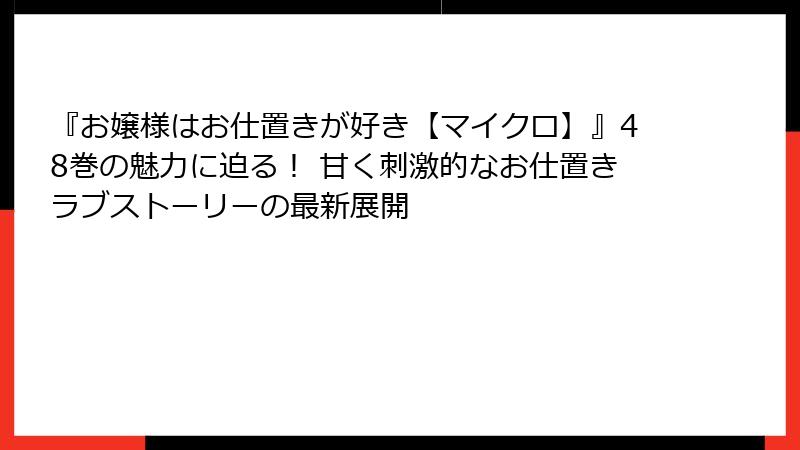『お嬢様はお仕置きが好き【マイクロ】』48巻の魅力に迫る！ 甘く刺激的なお仕置きラブストーリーの最新展開