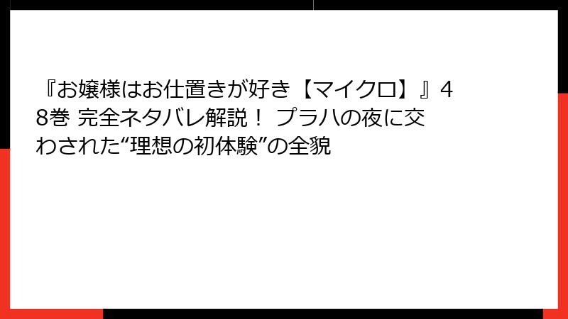 『お嬢様はお仕置きが好き【マイクロ】』48巻 完全ネタバレ解説！ プラハの夜に交わされた“理想の初体験”の全貌