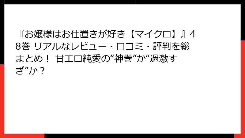 『お嬢様はお仕置きが好き【マイクロ】』48巻 リアルなレビュー・口コミ・評判を総まとめ！ 甘エロ純愛の“神巻”か“過激すぎ”か？