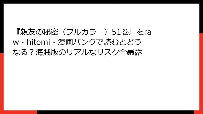 『親友の秘密(フルカラー)51巻』をraw・hitomi・漫画バンクで読むとどうなる?海賊版のリアルなリスク全暴露