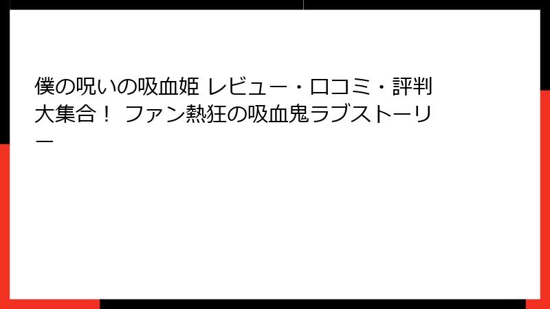 僕の呪いの吸血姫 レビュー・口コミ・評判大集合! ファン熱狂の吸血鬼ラブストーリー