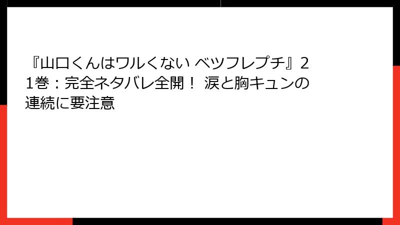 『山口くんはワルくない ベツフレプチ』21巻:完全ネタバレ全開! 涙と胸キュンの連続に要注意
