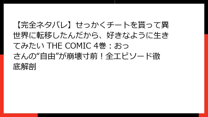 【完全ネタバレ】せっかくチートを貰って異世界に転移したんだから、好きなように生きてみたい THE COMIC 4巻:おっさんの“自由”が崩壊寸前!全エピソード徹底解剖