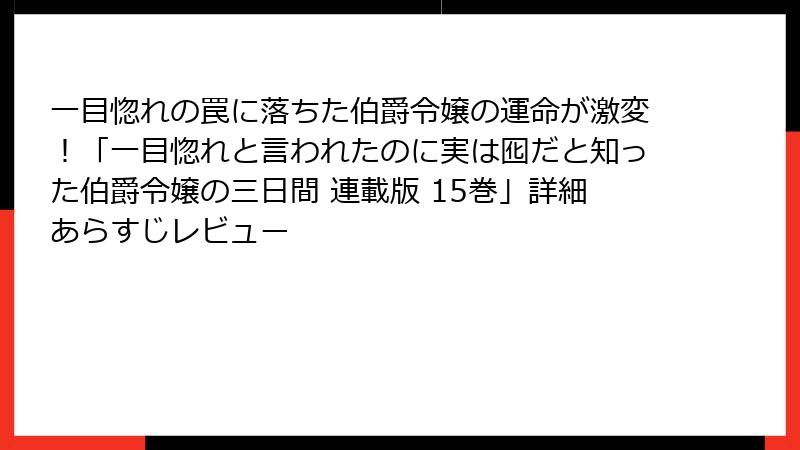 一目惚れの罠に落ちた伯爵令嬢の運命が激変！「一目惚れと言われたのに実は囮だと知った伯爵令嬢の三日間 連載版 15巻」詳細あらすじレビュー