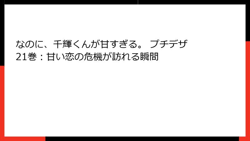 なのに、千輝くんが甘すぎる。 プチデザ 21巻：甘い恋の危機が訪れる瞬間